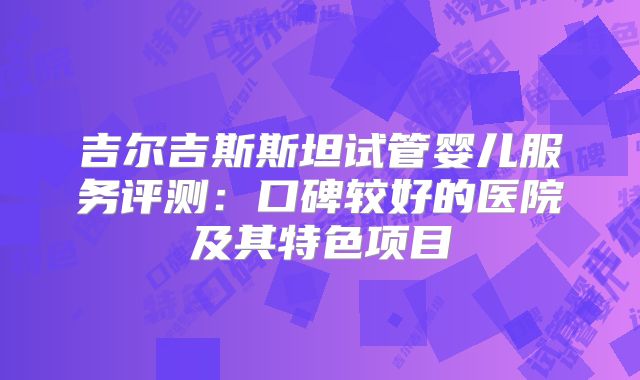 吉尔吉斯斯坦试管婴儿服务评测:口碑较好的医院及其特色项目