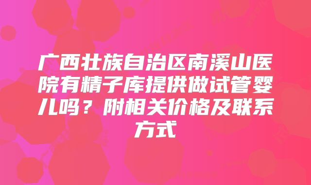 广西壮族自治区南溪山医院有精子库提供做试管婴儿吗？附相关价格及联系方式