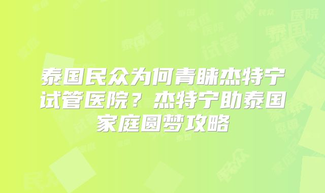 泰国民众为何青睐杰特宁试管医院?杰特宁助泰国家庭圆梦攻略