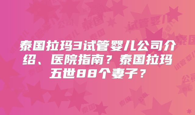 泰国拉玛3试管婴儿公司介绍、医院指南？泰国拉玛五世88个妻子？