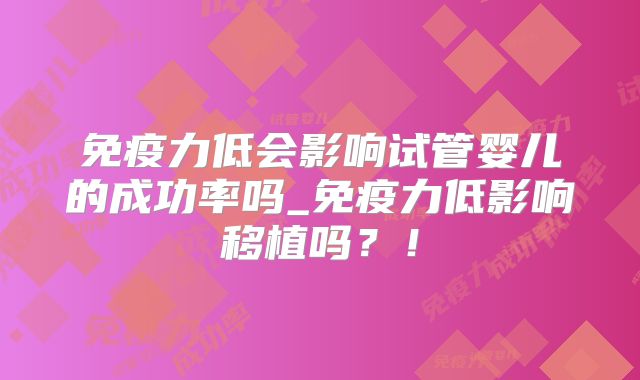 免疫力低会影响试管婴儿的成功率吗_免疫力低影响移植吗？！