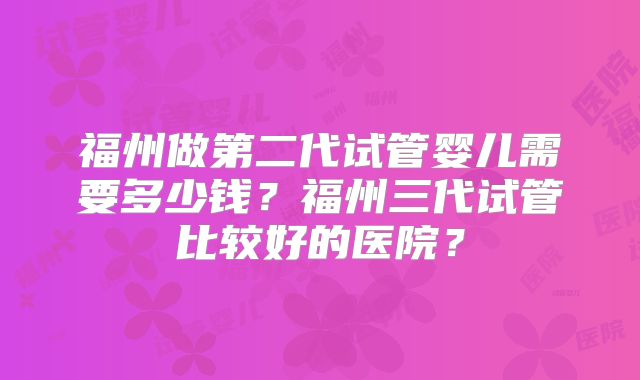福州做第二代试管婴儿需要多少钱？福州三代试管比较好的医院？