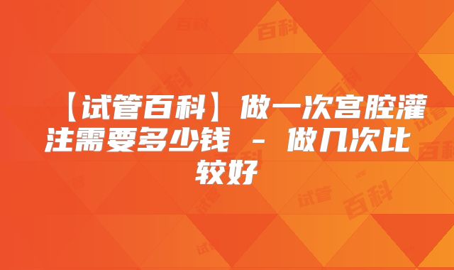 【试管百科】做一次宫腔灌注需要多少钱 - 做几次比较好