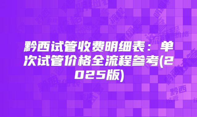 黔西试管收费明细表：单次试管价格全流程参考(2025版)