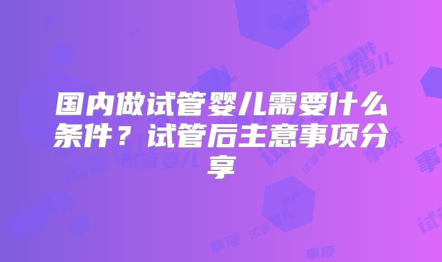 国内做试管婴儿需要什么条件?试管后主意事项分享