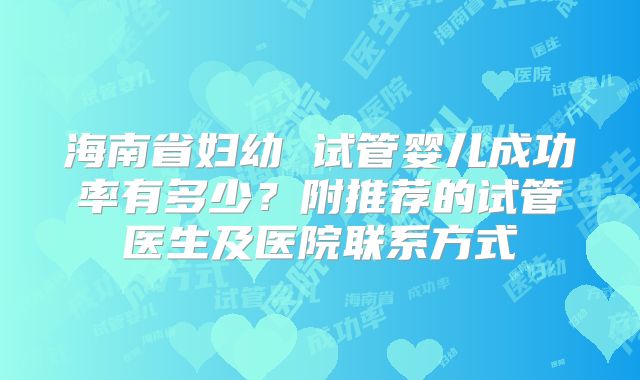 海南省妇幼 试管婴儿成功率有多少？附推荐的试管医生及医院联系方式