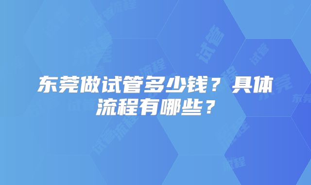 东莞做试管多少钱?具体流程有哪些?