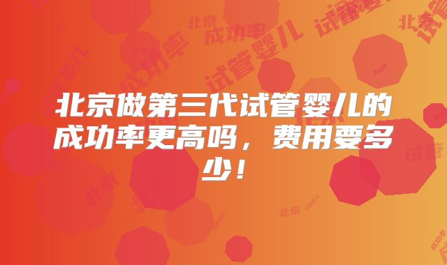 北京做第三代试管婴儿的成功率更高吗，费用要多少！