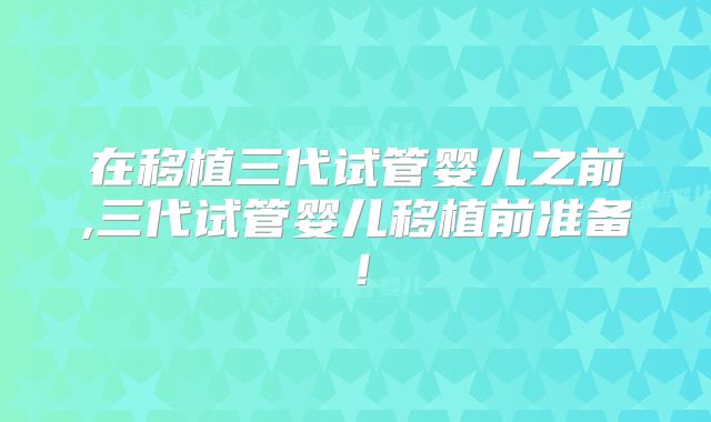 在移植三代试管婴儿之前,三代试管婴儿移植前准备！