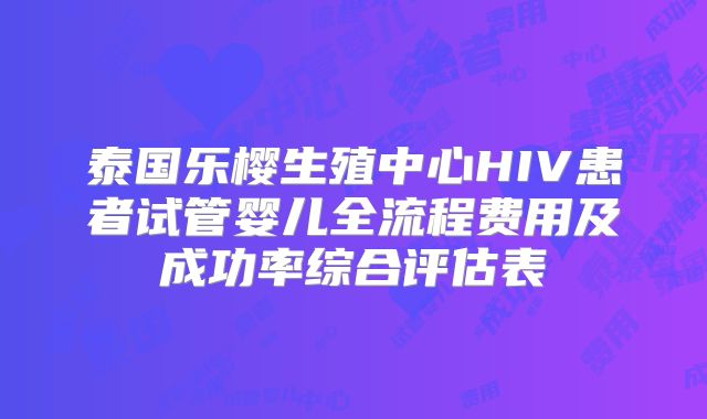 泰国乐樱生殖中心HIV患者试管婴儿全流程费用及成功率综合评估表