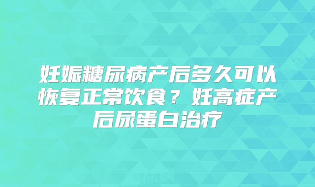妊娠糖尿病产后多久可以恢复正常饮食?妊高症产后尿蛋白治疗