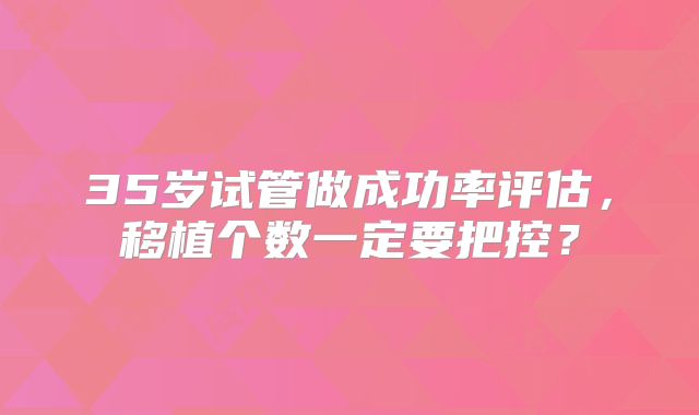 35岁试管做成功率评估，移植个数一定要把控？