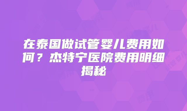 在泰国做试管婴儿费用如何?杰特宁医院费用明细揭秘