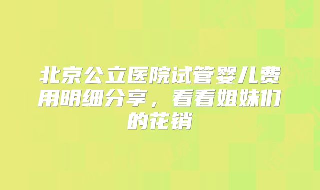 北京公立医院试管婴儿费用明细分享,看看姐妹们的花销