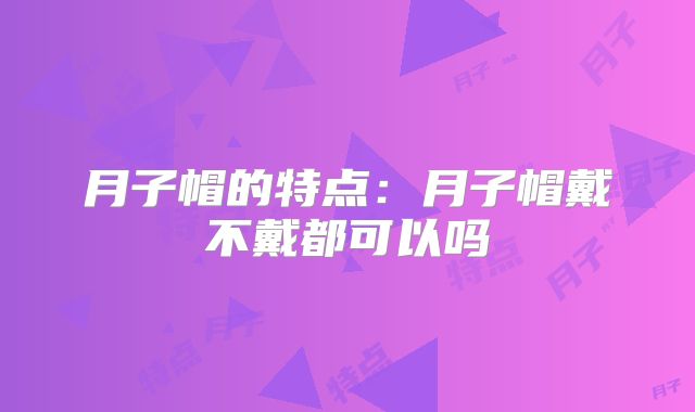 月子帽的特点:月子帽戴不戴都可以吗