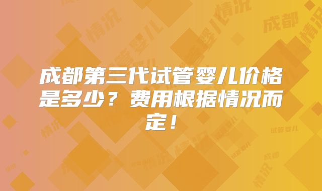 成都第三代试管婴儿价格是多少？费用根据情况而定！