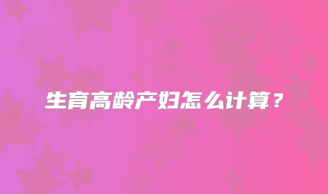 生育高龄产妇怎么计算？