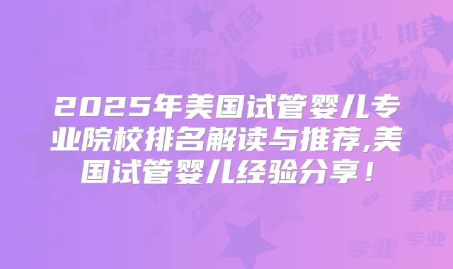 2025年美国试管婴儿专业院校排名解读与推荐,美国试管婴儿经验分享!