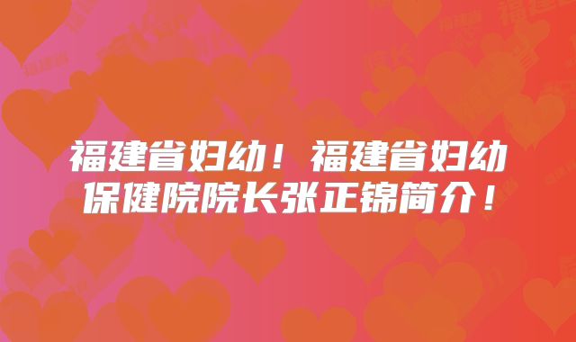 福建省妇幼!福建省妇幼保健院院长张正锦简介!