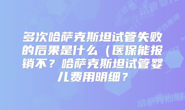 多次哈萨克斯坦试管失败的后果是什么（医保能报销不？哈萨克斯坦试管婴儿费用明细？