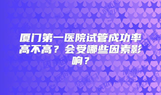 厦门第一医院试管成功率高不高？会受哪些因素影响？