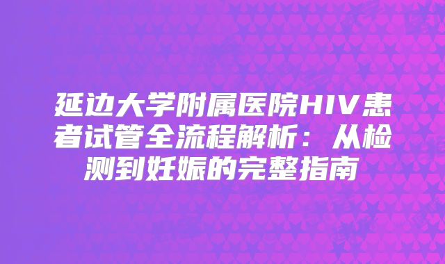延边大学附属医院HIV患者试管全流程解析:从检测到妊娠的完整指南