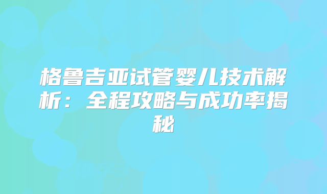 格鲁吉亚试管婴儿技术解析：全程攻略与成功率揭秘