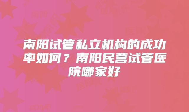 南阳试管私立机构的成功率如何？南阳民营试管医院哪家好
