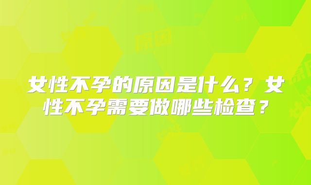 女性不孕的原因是什么?女性不孕需要做哪些检查?