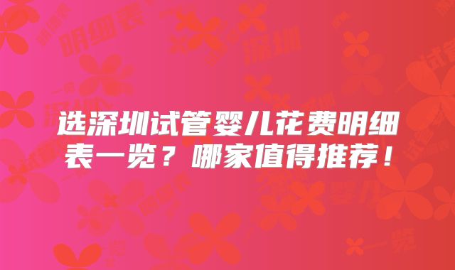 选深圳试管婴儿花费明细表一览？哪家值得推荐！