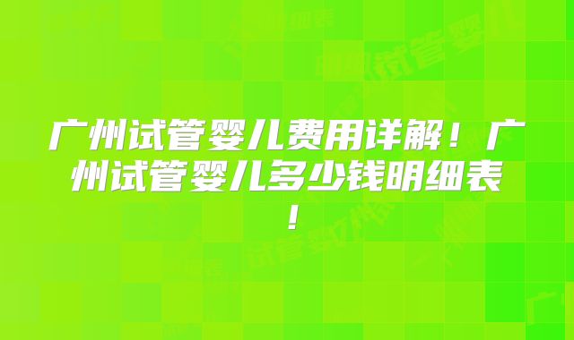 广州试管婴儿费用详解！广州试管婴儿多少钱明细表！