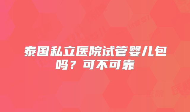 泰国私立医院试管婴儿包吗?可不可靠