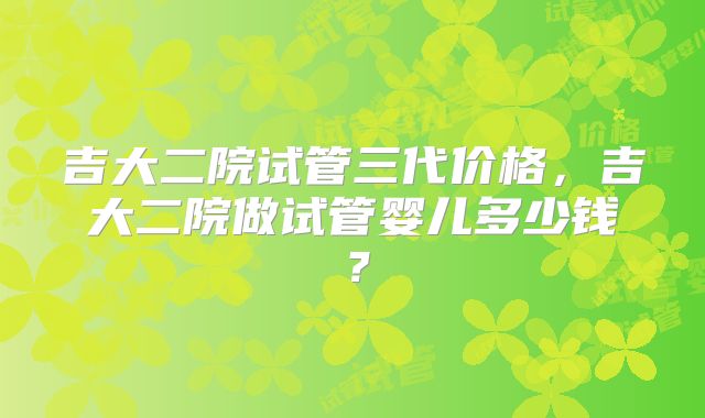吉大二院试管三代价格，吉大二院做试管婴儿多少钱？