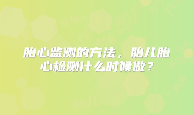 胎心监测的方法,胎儿胎心检测什么时候做?