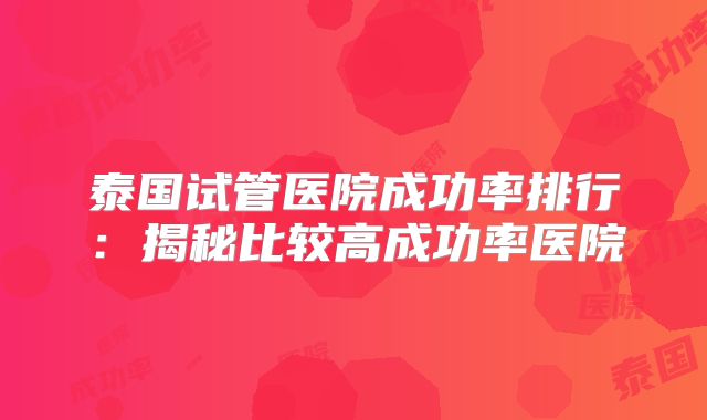 泰国试管医院成功率排行：揭秘比较高成功率医院