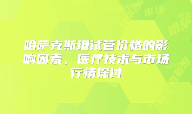 哈萨克斯坦试管价格的影响因素，医疗技术与市场行情探讨
