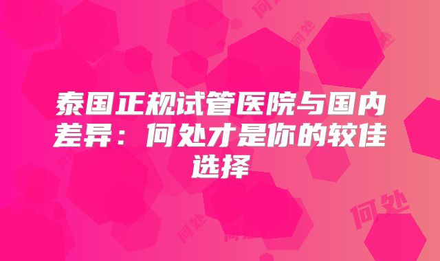 泰国正规试管医院与国内差异:何处才是你的较佳选择