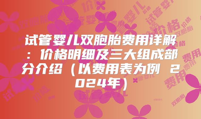 试管婴儿双胞胎费用详解：价格明细及三大组成部分介绍（以费用表为例 2024年）