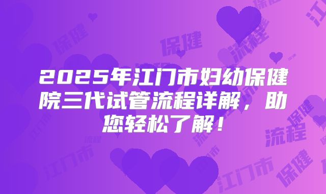 2025年江门市妇幼保健院三代试管流程详解，助您轻松了解！