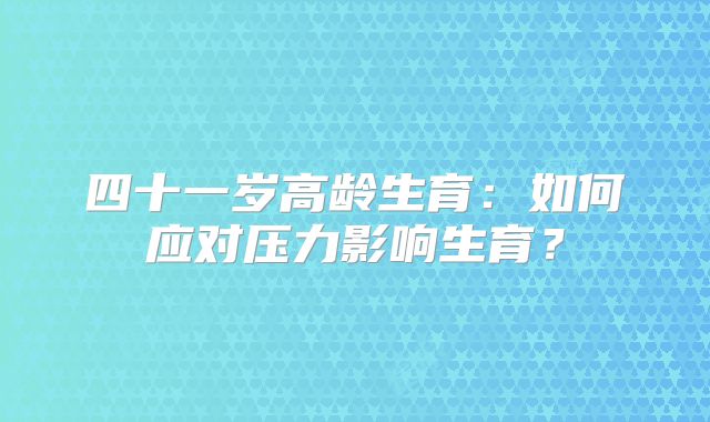 四十一岁高龄生育：如何应对压力影响生育？