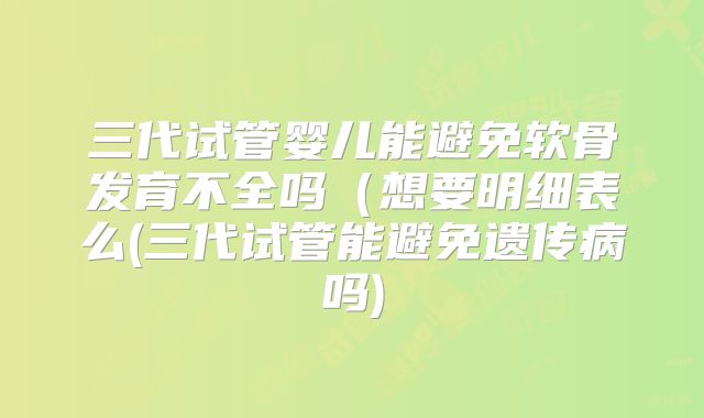 三代试管婴儿能避免软骨发育不全吗(想要明细表么(三代试管能避免遗传病吗)