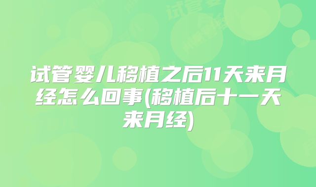 试管婴儿移植之后11天来月经怎么回事(移植后十一天来月经)