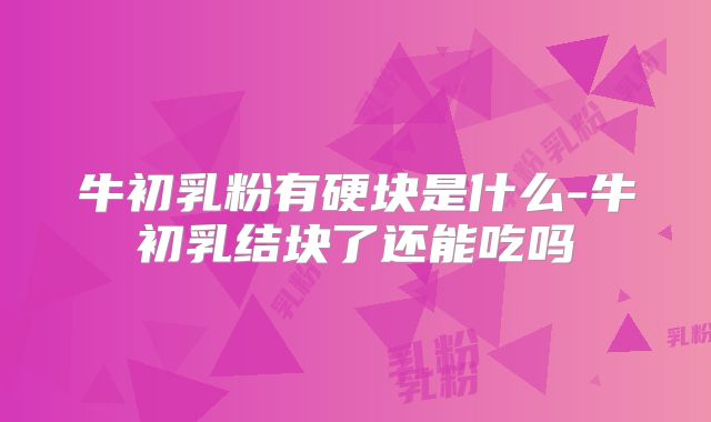 牛初乳粉有硬块是什么-牛初乳结块了还能吃吗