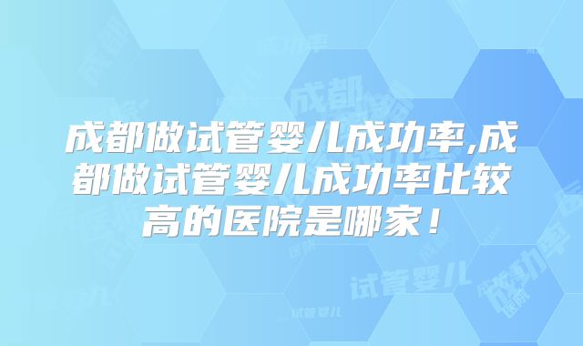 成都做试管婴儿成功率,成都做试管婴儿成功率比较高的医院是哪家!