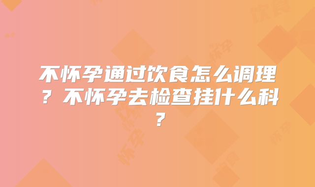 不怀孕通过饮食怎么调理？不怀孕去检查挂什么科？