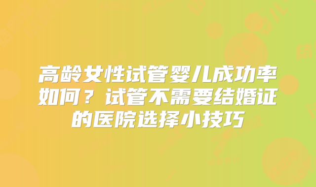高龄女性试管婴儿成功率如何？试管不需要结婚证的医院选择小技巧