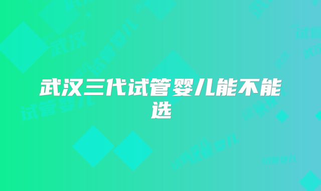 武汉三代试管婴儿能不能选