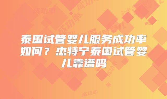 泰国试管婴儿服务成功率如何？杰特宁泰国试管婴儿靠谱吗
