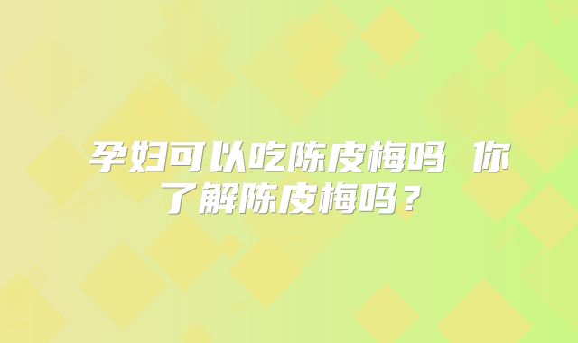孕妇可以吃陈皮梅吗 你了解陈皮梅吗?