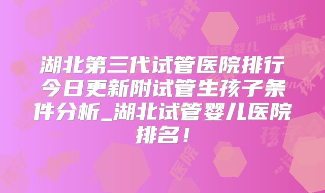 湖北第三代试管医院排行今日更新附试管生孩子条件分析_湖北试管婴儿医院排名！